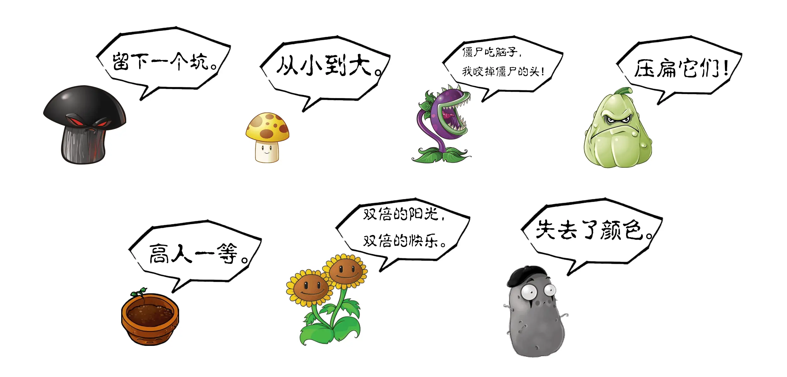 大嘴花：僵尸吃脑子，我咬掉僵尸的头！
        阳光菇：从小到大。
        毁灭菇：一个坑。
        窝瓜：压扁它们！
        花盆：高人一等。
        双子向日葵：双倍的阳光，双倍的快乐。
        模仿者：复制虽好，可也失去了颜色。